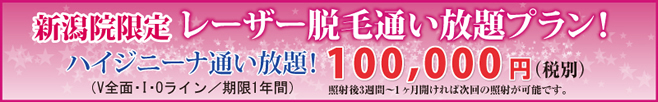 新潟院のみ。レーザー脱毛通い放題プラン!ハイジニーナ通い放題100,000円(税別)。V全面・I・Oライン。期限1年間。照射後3週間~1ヶ月開ければ次回の照射が可能です。